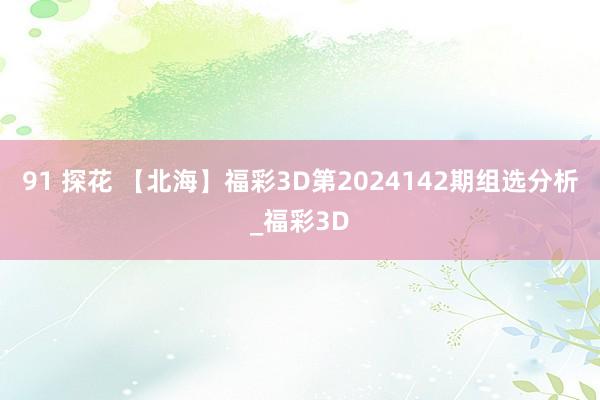 91 探花 【北海】福彩3D第2024142期组选分析_福彩3D