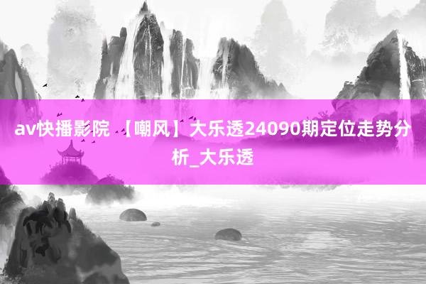 av快播影院 【嘲风】大乐透24090期定位走势分析_大乐透