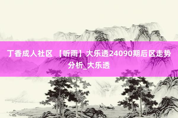 丁香成人社区 【听雨】大乐透24090期后区走势分析_大乐透