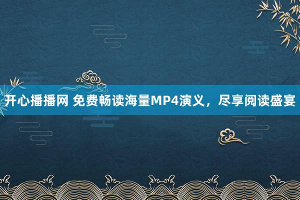 开心播播网 免费畅读海量MP4演义，尽享阅读盛宴