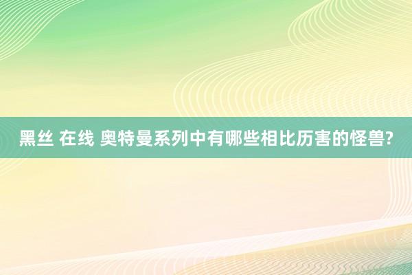 黑丝 在线 奥特曼系列中有哪些相比历害的怪兽?