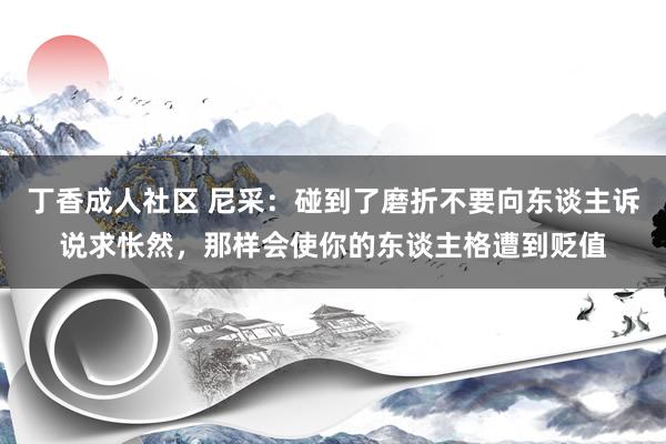 丁香成人社区 尼采：碰到了磨折不要向东谈主诉说求怅然，那样会使你的东谈主格遭到贬值