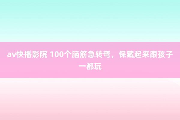 av快播影院 100个脑筋急转弯，保藏起来跟孩子一都玩