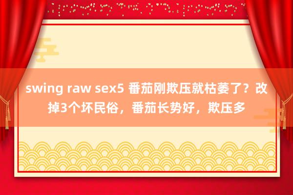 swing raw sex5 番茄刚欺压就枯萎了？改掉3个坏民俗，番茄长势好，欺压多