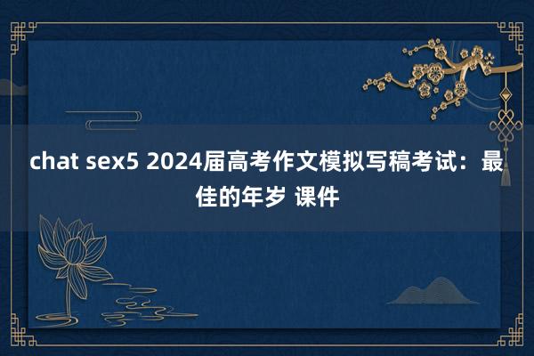 chat sex5 2024届高考作文模拟写稿考试：最佳的年岁 课件