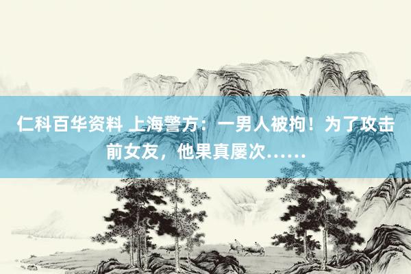 仁科百华资料 上海警方：一男人被拘！为了攻击前女友，他果真屡次……