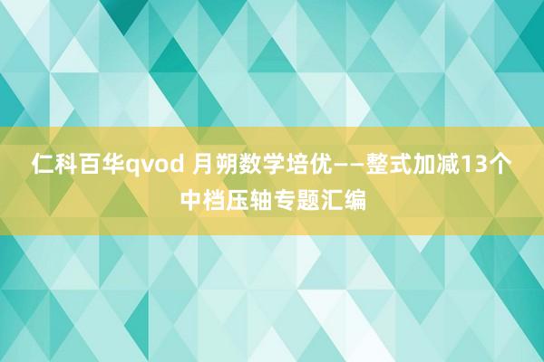 仁科百华qvod 月朔数学培优——整式加减13个中档压轴专题汇编