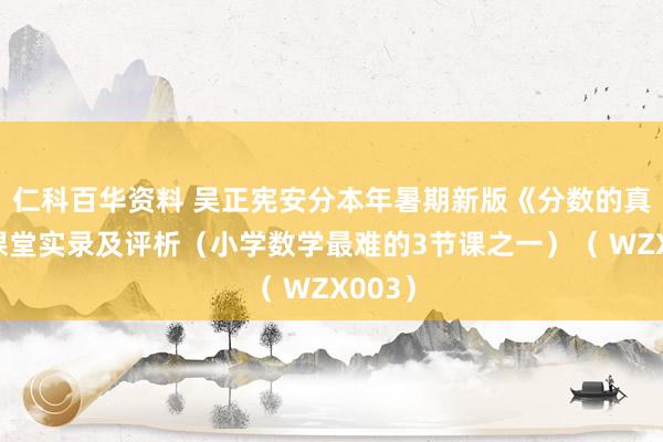 仁科百华资料 吴正宪安分本年暑期新版《分数的真谛》课堂实录及评析（小学数学最难的3节课之一）（ WZX003）