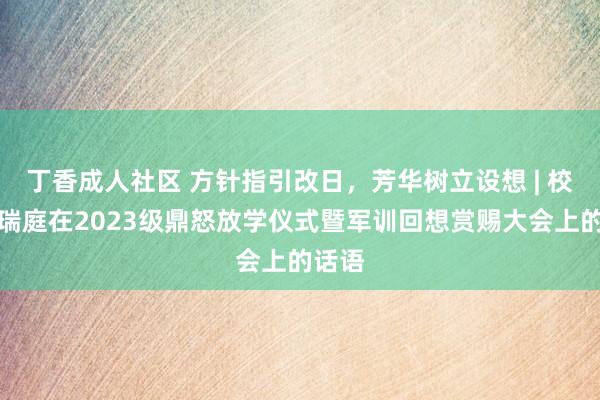 丁香成人社区 方针指引改日，芳华树立设想 | 校长朱瑞庭在2023级鼎怒放学仪式暨军训回想赏赐大会上的话语