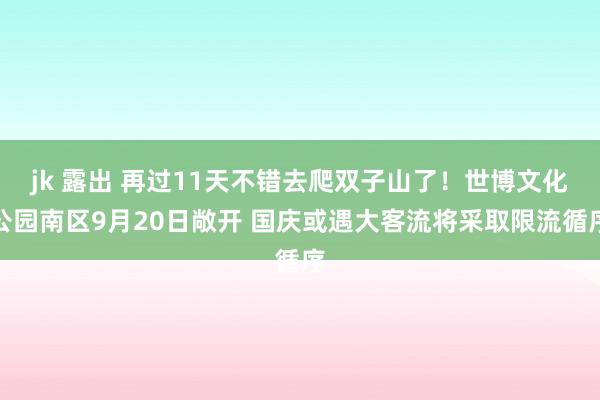 jk 露出 再过11天不错去爬双子山了！世博文化公园南区9月20日敞开 国庆或遇大客流将采取限流循序