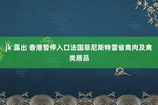 jk 露出 香港暂停入口法国菲尼斯特雷省禽肉及禽类居品