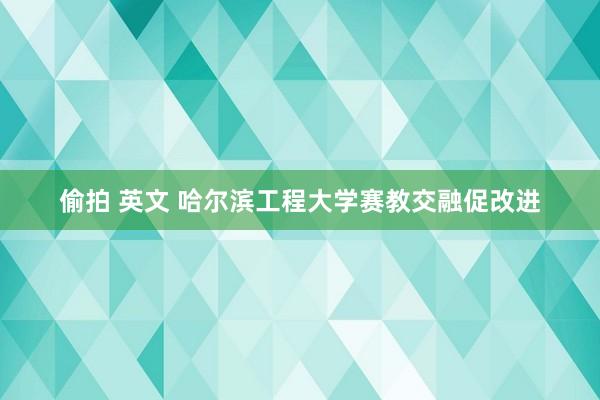 偷拍 英文 哈尔滨工程大学赛教交融促改进