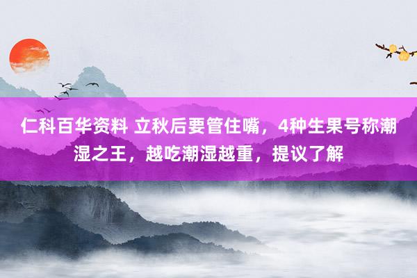 仁科百华资料 立秋后要管住嘴，4种生果号称潮湿之王，越吃潮湿越重，提议了解