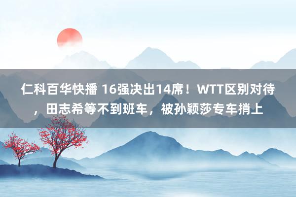 仁科百华快播 16强决出14席！WTT区别对待，田志希等不到班车，被孙颖莎专车捎上