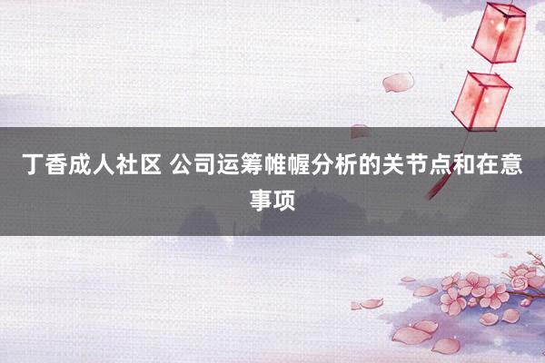 丁香成人社区 公司运筹帷幄分析的关节点和在意事项