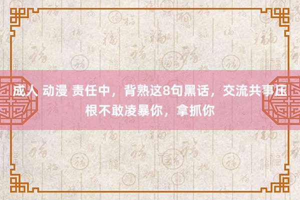 成人 动漫 责任中，背熟这8句黑话，交流共事压根不敢凌暴你，拿抓你