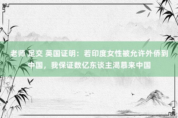 老师 足交 英国证明：若印度女性被允许外侨到中国，我保证数亿东谈主渴慕来中国