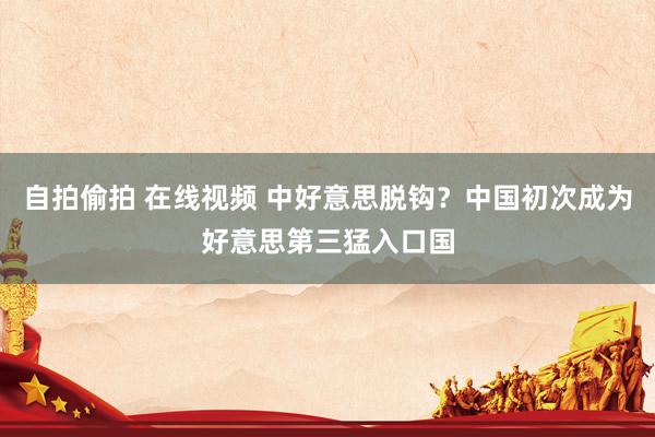 自拍偷拍 在线视频 中好意思脱钩？中国初次成为好意思第三猛入口国