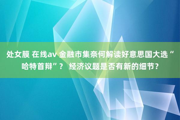 处女膜 在线av 金融市集奈何解读好意思国大选“哈特首辩”？ 经济议题是否有新的细节？