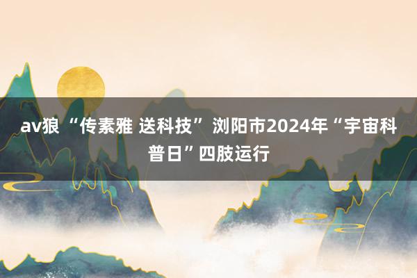 av狼 “传素雅 送科技” 浏阳市2024年“宇宙科普日”四肢运行