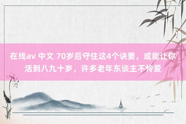 在线av 中文 70岁后守住这4个诀要，或能让你活到八九十岁，许多老年东谈主不怜爱