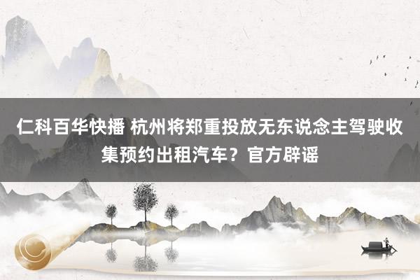 仁科百华快播 杭州将郑重投放无东说念主驾驶收集预约出租汽车？官方辟谣