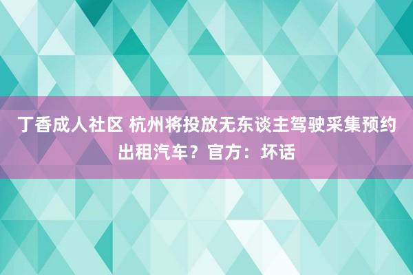 丁香成人社区 杭州将投放无东谈主驾驶采集预约出租汽车？官方：坏话