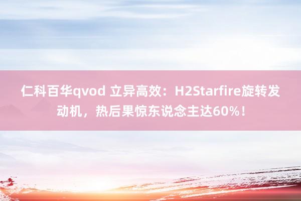 仁科百华qvod 立异高效：H2Starfire旋转发动机，热后果惊东说念主达60%！