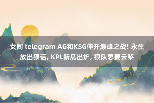 女同 telegram AG和KSG伸开巅峰之战! 永生放出狠话， KPL新瓜出炉， 狼队思要云黎