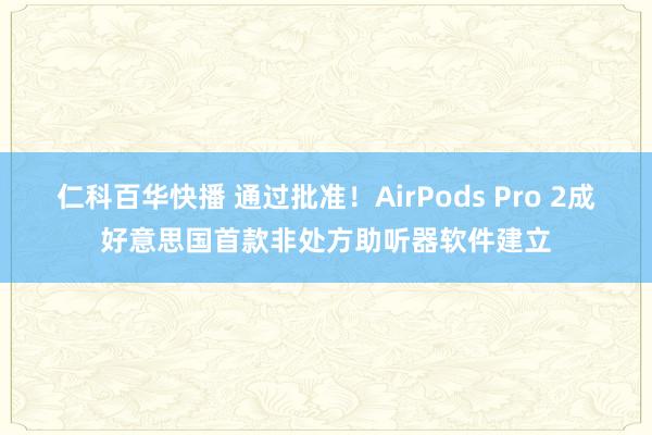 仁科百华快播 通过批准！AirPods Pro 2成好意思国首款非处方助听器软件建立