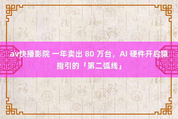 av快播影院 一年卖出 80 万台，AI 硬件开启猿指引的「第二弧线」