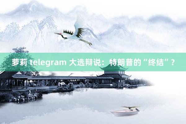 萝莉 telegram 大选辩说：特朗普的“终结”？