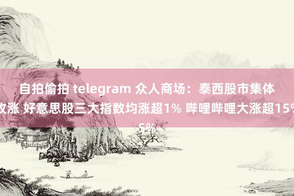 自拍偷拍 telegram 众人商场：泰西股市集体收涨 好意思股三大指数均涨超1% 哔哩哔哩大涨超15%