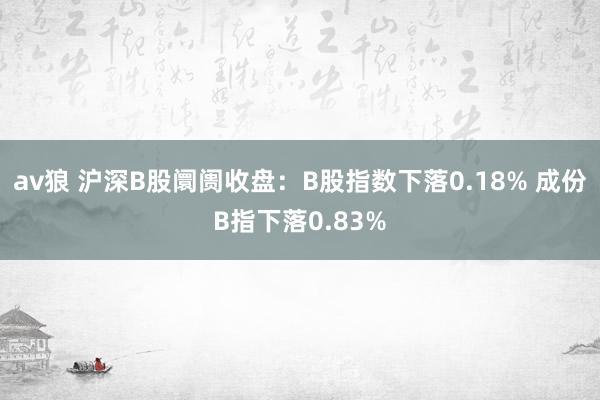 av狼 沪深B股阛阓收盘：B股指数下落0.18% 成份B指下落0.83%