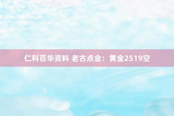 仁科百华资料 老古点金：黄金2519空