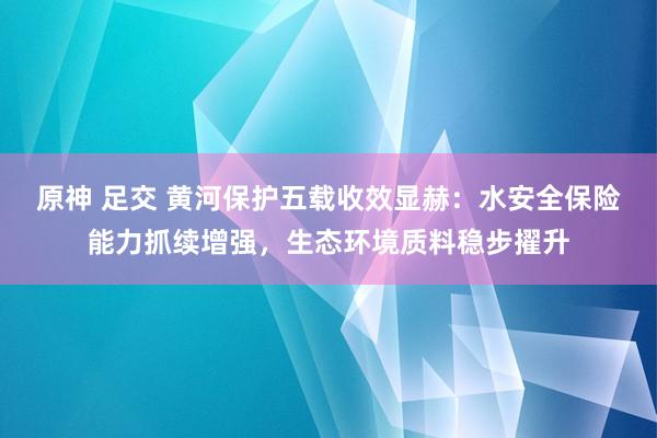 原神 足交 黄河保护五载收效显赫：水安全保险能力抓续增强，生态环境质料稳步擢升