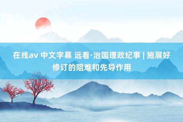 在线av 中文字幕 远看·治国理政纪事 | 施展好修订的阻难和先导作用