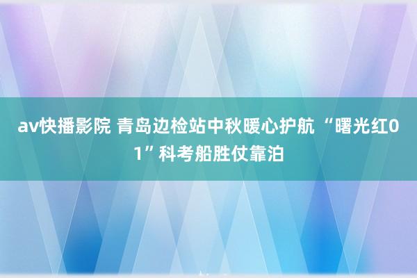 av快播影院 青岛边检站中秋暖心护航 “曙光红01”科考船胜仗靠泊