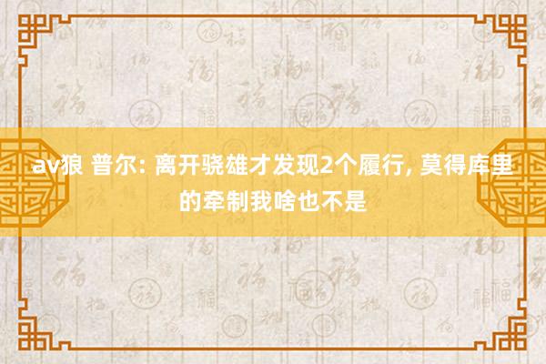 av狼 普尔: 离开骁雄才发现2个履行， 莫得库里的牵制我啥也不是