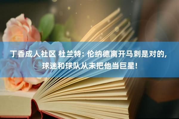 丁香成人社区 杜兰特: 伦纳德离开马刺是对的， 球迷和球队从未把他当巨星!