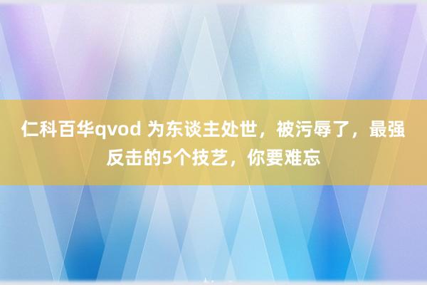 仁科百华qvod 为东谈主处世，被污辱了，最强反击的5个技艺，你要难忘