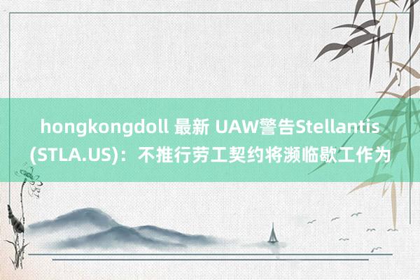 hongkongdoll 最新 UAW警告Stellantis(STLA.US)：不推行劳工契约将濒临歇工作为