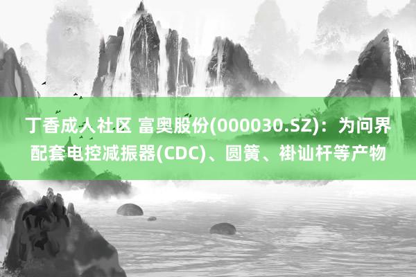 丁香成人社区 富奥股份(000030.SZ)：为问界配套电控减振器(CDC)、圆簧、褂讪杆等产物