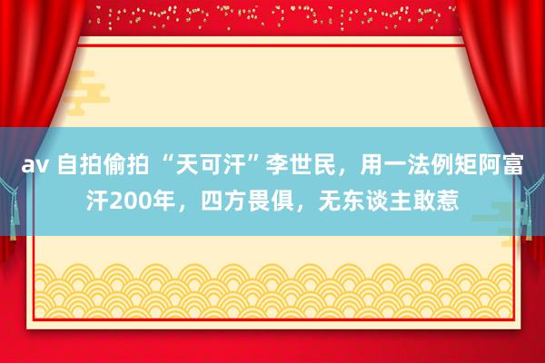 av 自拍偷拍 “天可汗”李世民，用一法例矩阿富汗200年，四方畏俱，无东谈主敢惹