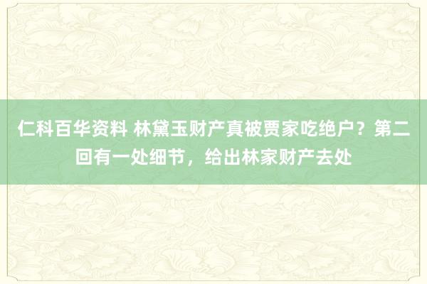 仁科百华资料 林黛玉财产真被贾家吃绝户？第二回有一处细节，给出林家财产去处