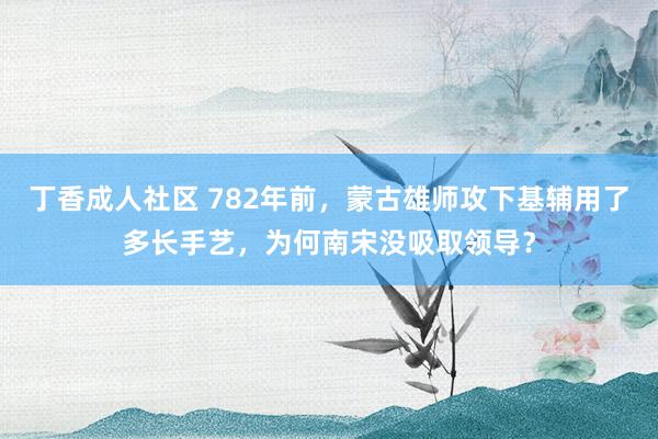 丁香成人社区 782年前，蒙古雄师攻下基辅用了多长手艺，为何南宋没吸取领导？