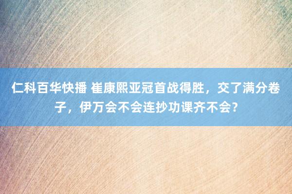 仁科百华快播 崔康熙亚冠首战得胜，交了满分卷子，伊万会不会连抄功课齐不会？