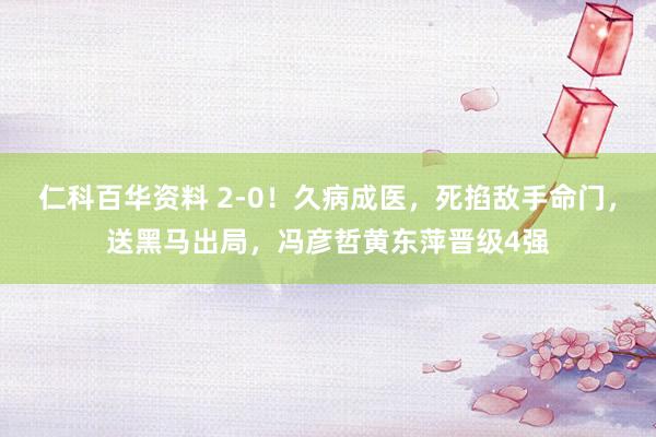 仁科百华资料 2-0！久病成医，死掐敌手命门，送黑马出局，冯彦哲黄东萍晋级4强