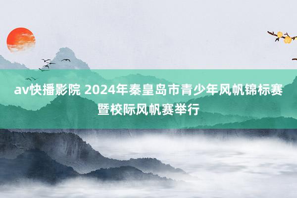 av快播影院 2024年秦皇岛市青少年风帆锦标赛暨校际风帆赛举行