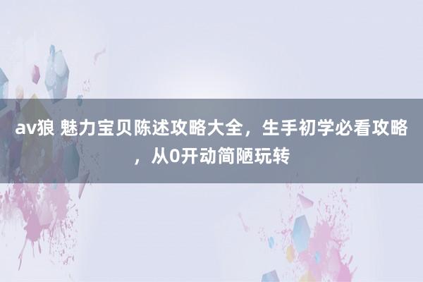 av狼 魅力宝贝陈述攻略大全，生手初学必看攻略，从0开动简陋玩转